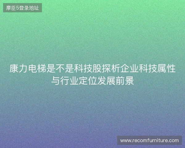 康力电梯是不是科技股探析企业科技属性与行业定位发展前景
