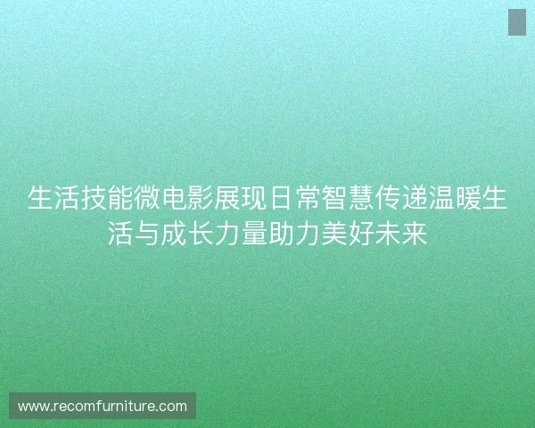 生活技能微电影展现日常智慧传递温暖生活与成长力量助力美好未来