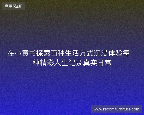 在小黄书探索百种生活方式沉浸体验每一种精彩人生记录真实日常 在小黄书探索百种生活方式沉浸体验每一种精彩人生记录真实日常